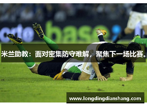 米兰助教：面对密集防守难解，聚焦下一场比赛。